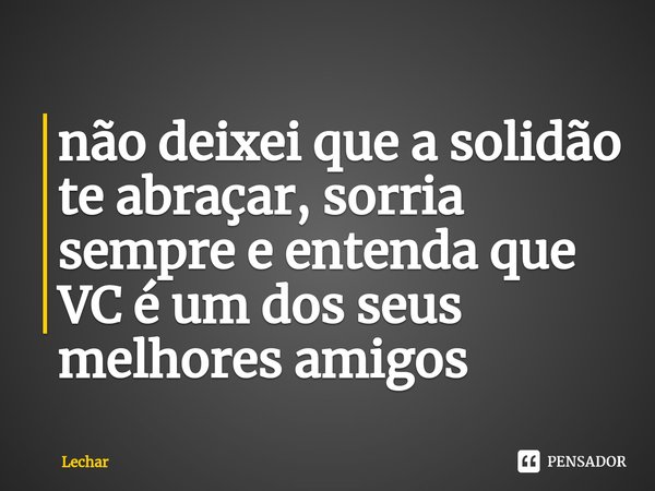 ⁠não deixei que a solidão te abraçar, sorria sempre e entenda que VC é um dos seus melhores amigos... Frase de Lechar.