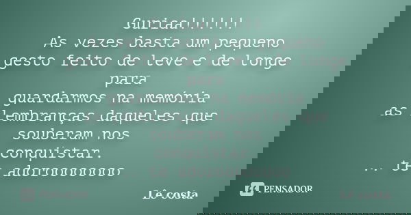 Guriaa!!!!!! As vezes basta um pequeno gesto feito de leve e de longe para guardarmos na memória as lembranças daqueles que souberam nos conquistar. .. te adoro... Frase de Lê costa.