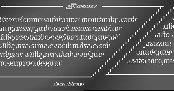 Viver é como subir uma montanha, cada dia um passo, qdo você assusta está no alto. Olha pra baixo e vê por tudo que já passou. Olha pra cima e vislumbra o céu o... Frase de Leco Moraes.