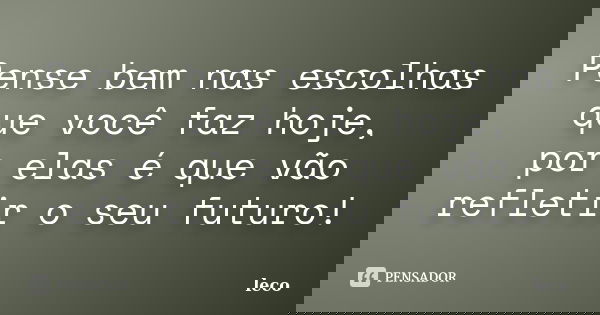 Pense bem nas escolhas que você faz hoje, por elas é que vão refletir o seu futuro!... Frase de leco.
