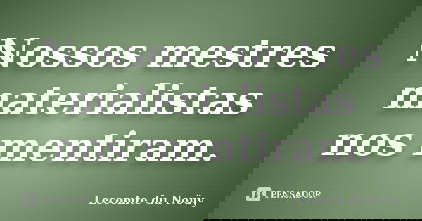 Nossos mestres materialistas nos mentiram.... Frase de Lecomte du Noüy.