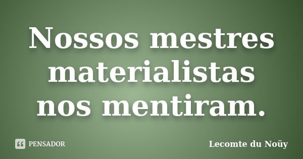 Nossos mestres materialistas nos mentiram.... Frase de Lecomte du Noüy.