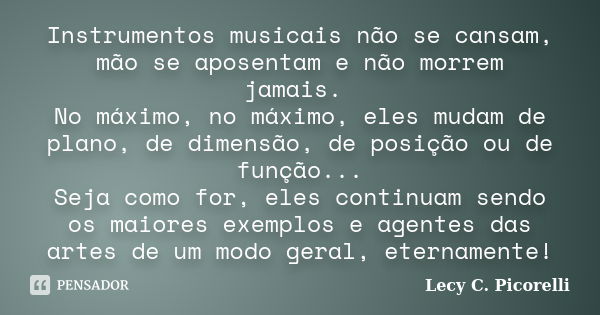 Instrumentos musicais não se cansam, mão se aposentam e não morrem jamais. No máximo, no máximo, eles mudam de plano, de dimensão, de posição ou de função... Se... Frase de Lecy C. Picorelli.