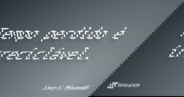 Tempo perdido é irreciclável.... Frase de Lecy C. Picorelli.