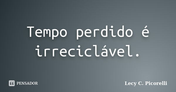 Tempo perdido é irreciclável.... Frase de Lecy C. Picorelli.