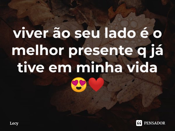 ⁠viver ão seu lado é o melhor presente q já tive em minha vida 😍❤️... Frase de Lecy.