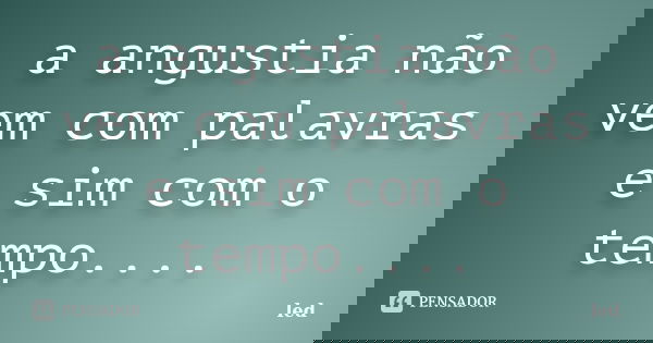 a angustia não vem com palavras e sim com o tempo....... Frase de led.