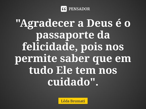 ⁠"Agradecer a Deus é o passaporte da felicidade, pois nos permite saber que em tudo Ele tem nos cuidado".... Frase de Lêda Brumati.