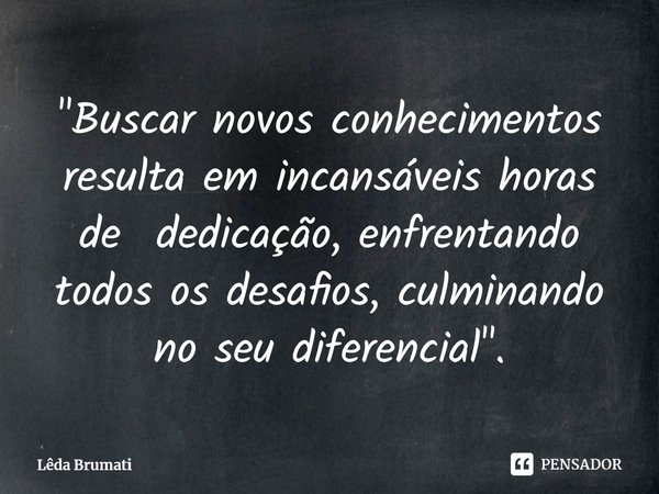 ⁠"Buscar novos conhecimentos resulta em incansáveis horas de dedicação, enfrentando todos os desafios, culminando no seu diferencial".... Frase de Lêda Brumati.