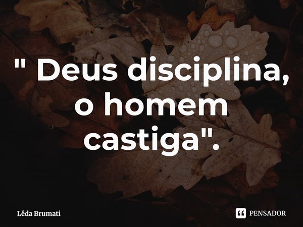 ⁠" Deus disciplina, o homem castiga".... Frase de Lêda Brumati.