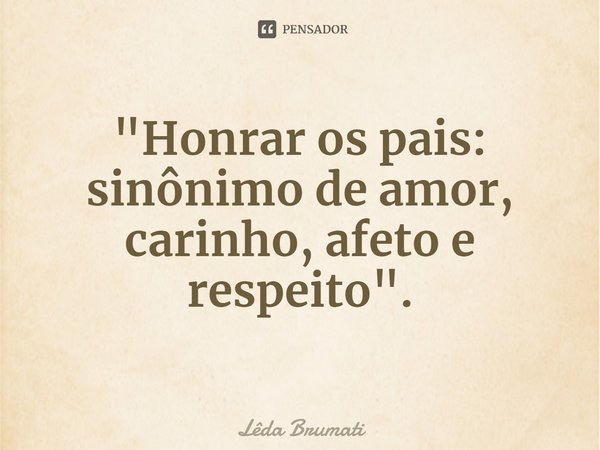 ⁠"Honrar os pais: sinônimo de amor, carinho, afeto e respeito".... Frase de Lêda Brumati.