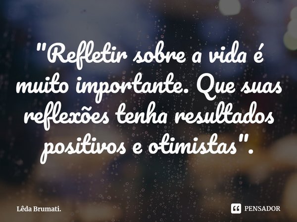 ⁠"Refletir sobre a vida é muito importante. Que suas reflexões tenha resultados positivos e otimistas".... Frase de Lêda Brumati..