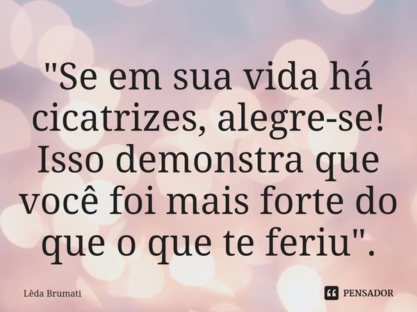 ⁠"Se em sua vida há cicatrizes, alegre-se!
Isso demonstra que você foi mais forte do que o que te feriu".... Frase de Lêda Brumati.