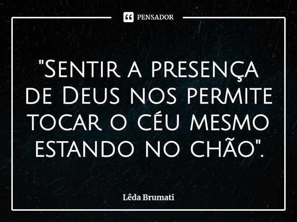 ⁠"Sentir a presença de Deus nos permite tocar o céu mesmo estando no chão".... Frase de Lêda Brumati.