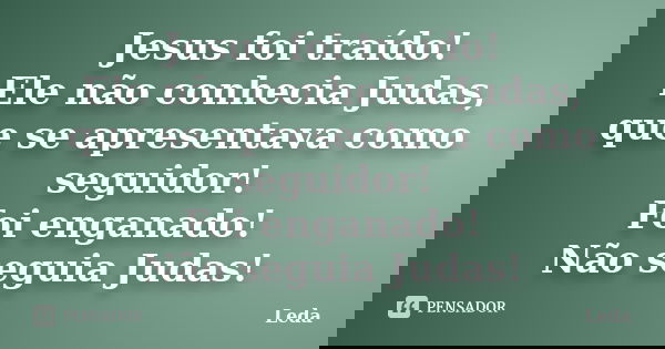 Jesus foi traído! Ele não conhecia Judas, que se apresentava como seguidor! Foi enganado! Não seguia Judas!... Frase de Leda.