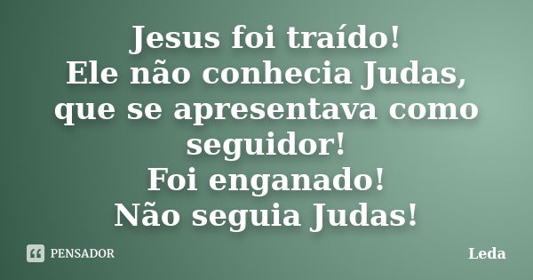 Jesus foi traído! Ele não conhecia Judas, que se apresentava como seguidor! Foi enganado! Não seguia Judas!... Frase de Leda.