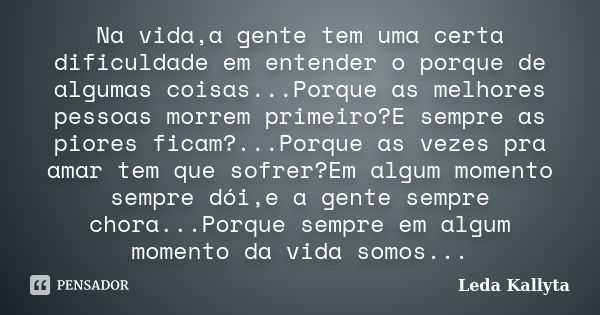 Na vida,a gente tem uma certa dificuldade em entender o porque de algumas coisas...Porque as melhores pessoas morrem primeiro?E sempre as piores ficam?...Porque... Frase de Leda Kallyta.