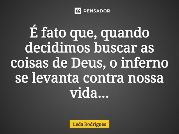 ⁠É fato que, quando decidimos buscar as coisas de Deus, o inferno se levanta contra nossa vida...... Frase de Leda Rodrigues.