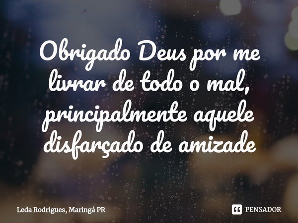 ⁠Obrigado Deus por me livrar de todo o mal, principalmente aquele disfarçado de amizade... Frase de Leda Rodrigues, Maringá PR.
