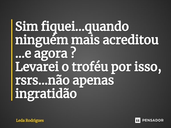 ⁠Sim fiquei...quando ninguém mais acreditou ...e agora ? Levarei o troféu por isso, rsrs...não apenas ingratidão... Frase de Leda Rodrigues.