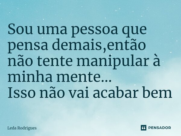 Sou uma pessoa que pensa demais,então não tente manipular à minha mente... Isso não vai acabar bem... Frase de Leda Rodrigues.
