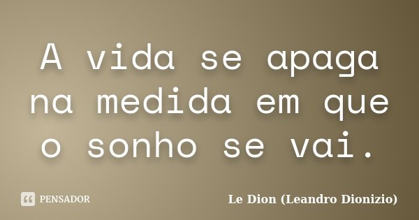 A vida se apaga na medida em que o sonho se vai.... Frase de Le Dion (Leandro Dionizio).