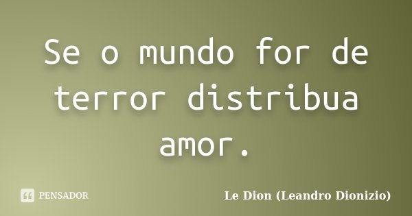 Se o mundo for de terror distribua amor.... Frase de Le Dion (Leandro Dionizio).