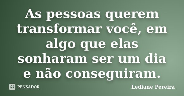 As pessoas querem transformar você, em algo que elas sonharam ser um dia e não conseguiram.... Frase de Lediane Pereira.