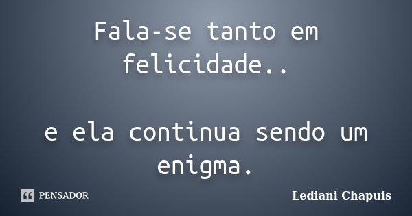 Fala-se tanto em felicidade.. e ela continua sendo um enigma.... Frase de Lediani Chapuis.