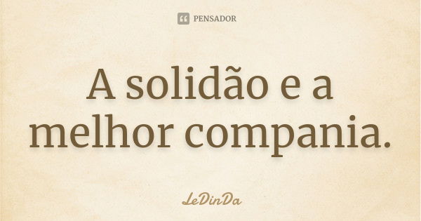 A solidão e a melhor compania.... Frase de LeDinDa.