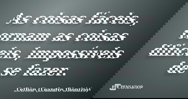 As coisas fáceis, tornam as coisas difíceis, impossíveis de se fazer.... Frase de LeDion (Leandro Dionizio).
