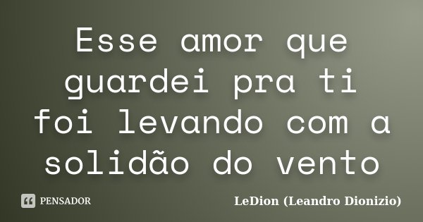 Esse amor que guardei pra ti foi levando com a solidão do vento... Frase de LeDion (Leandro Dionizio).