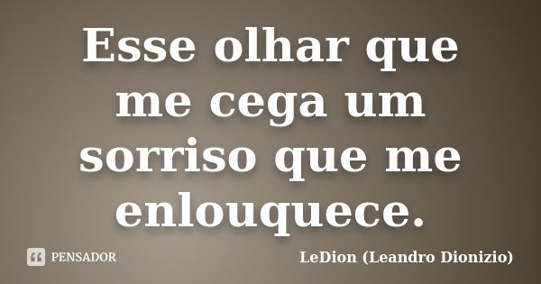 Esse olhar que me cega um sorriso que me enlouquece.... Frase de LeDion (Leandro Dionizio).