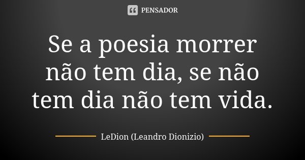 Se a poesia morrer não tem dia, se não tem dia não tem vida.... Frase de LeDion (Leandro Dionizio).