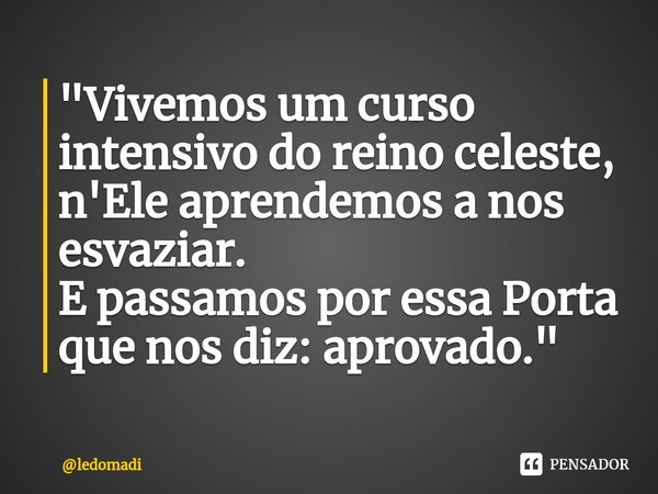 "⁠Vivemos um curso intensivo do reino celeste, n'Ele aprendemos a nos esvaziar.
E passamos por essa Porta que nos diz: aprovado."... Frase de ledomadi.