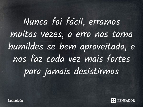 ⁠Nunca foi fácil, erramos muitas vezes, o erro nos torna humildes se bem aproveitado, e nos faz cada vez mais fortes para jamais desistirmos... Frase de Ledseleds.