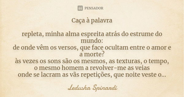 Caça à palavra repleta, minha alma espreita atrás do estrume do mundo: de onde vêm os versos, que face ocultam entre o amor e a morte? às vezes os sons são os m... Frase de Ledusha Spinardi.