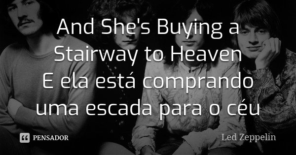 And She's Buying a Stairway to Heaven E ela está comprando uma escada para o céu... Frase de Led Zeppelin.
