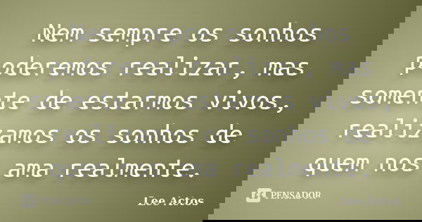 Nem sempre os sonhos poderemos realizar, mas somente de estarmos vivos, realizamos os sonhos de quem nos ama realmente.... Frase de Lee Actos.