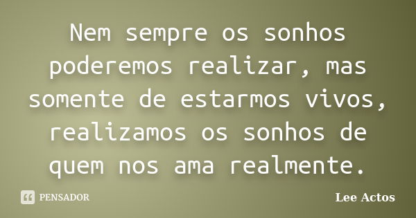 Nem sempre os sonhos poderemos realizar, mas somente de estarmos vivos, realizamos os sonhos de quem nos ama realmente.... Frase de Lee Actos.