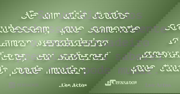 Se um dia todos soubessem, que somente o amor verdadeiro prevalece, eu saberei que tudo pode mudar.... Frase de Lee Actos.