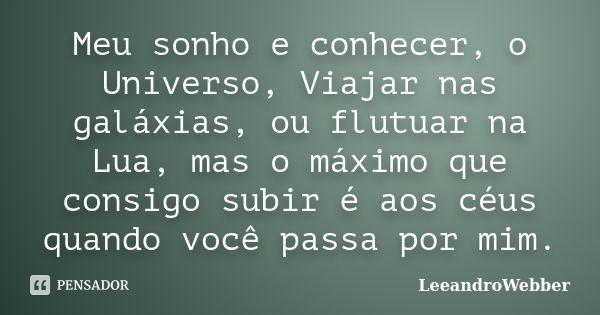 Meu sonho e conhecer, o Universo, Viajar nas galáxias, ou flutuar na Lua, mas o máximo que consigo subir é aos céus quando você passa por mim.... Frase de LeeandroWebber.