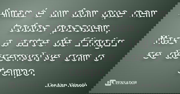 Amar é um dom que nem todos possuem, Mas a arte de fingir se desenvolve com o tempo.... Frase de LeeAnn Venolo.