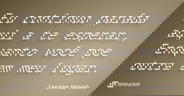Eu continuo parada aqui a te esperar, Enquanto você poe outra em meu lugar.... Frase de LeeAnn Venolo.