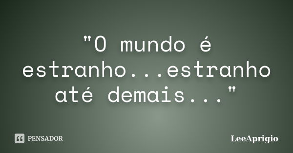 "O mundo é estranho...estranho até demais..."... Frase de LeeAprigio.