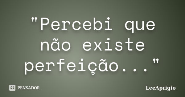 "Percebi que não existe perfeição..."... Frase de LeeAprigio.