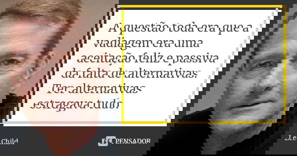 A questão toda era que a vadiagem era uma aceitação feliz e passiva da falta de alternativas. Ter alternativas estragava tudo.... Frase de Lee Child.
