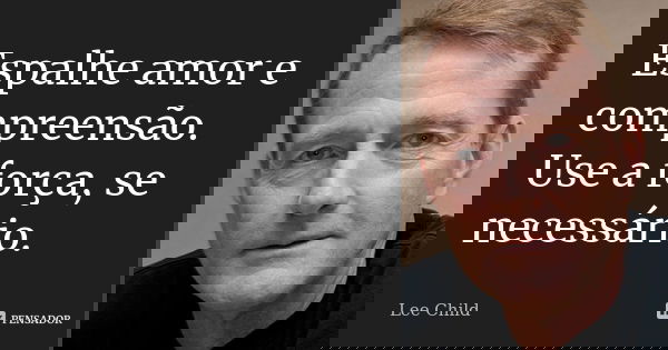 Espalhe amor e compreensão. Use a força, se necessário.... Frase de Lee Child.
