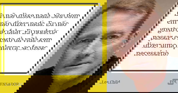 Eu não disse nada. Sou bom em não dizer nada. Eu não gosto de falar. Eu poderia passar o resto da vida sem dizer uma palavra, se fosse necessário.... Frase de Lee Child.