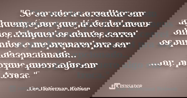 "Se eu vier a acreditar em alguem,é por que já fechei meus olhos,trinquei os dentes,cerrei os punhos e me preparei pra ser decepcionado... ...ou, porque qu... Frase de Lee Dobernan Robson.